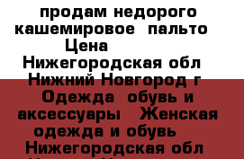 продам недорого кашемировое  пальто › Цена ­ 2 800 - Нижегородская обл., Нижний Новгород г. Одежда, обувь и аксессуары » Женская одежда и обувь   . Нижегородская обл.,Нижний Новгород г.